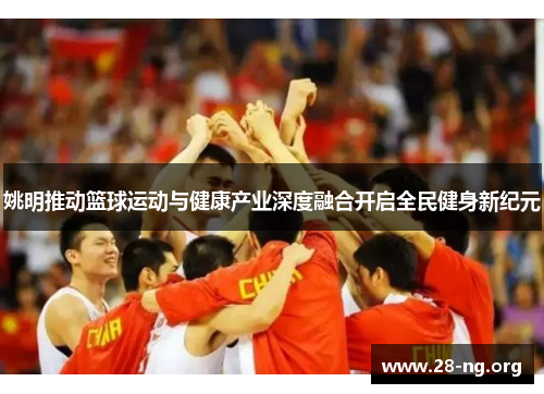 姚明推动篮球运动与健康产业深度融合开启全民健身新纪元 姚明推动篮球运动与健康产业深度融合开启全民健身新纪元