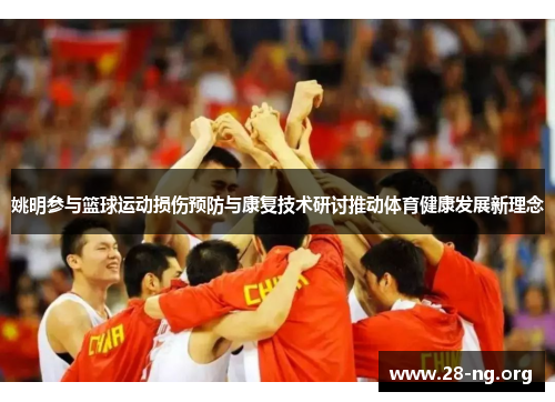 姚明参与篮球运动损伤预防与康复技术研讨推动体育健康发展新理念 姚明参与篮球运动损伤预防与康复技术研讨推动体育健康发展新理念