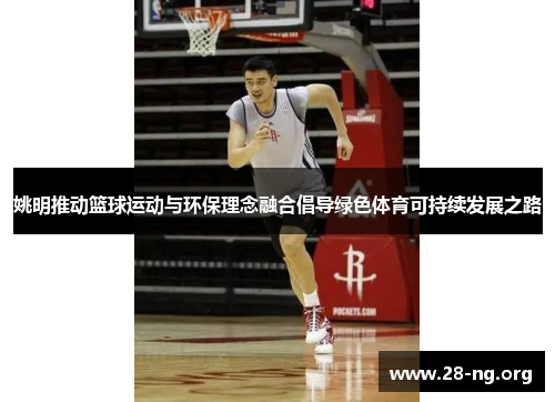 姚明推动篮球运动与环保理念融合倡导绿色体育可持续发展之路 姚明推动篮球运动与环保理念融合倡导绿色体育可持续发展之路