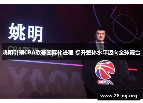 姚明引领CBA联赛国际化进程 提升整体水平迈向全球舞台 姚明引领CBA联赛国际化进程 提升整体水平迈向全球舞台