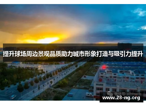 提升球场周边景观品质助力城市形象打造与吸引力提升 提升球场周边景观品质助力城市形象打造与吸引力提升