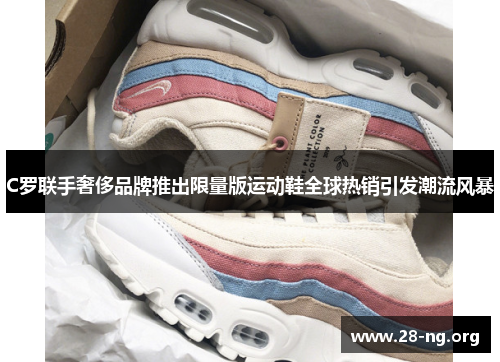 C罗联手奢侈品牌推出限量版运动鞋全球热销引发潮流风暴 C罗联手奢侈品牌推出限量版运动鞋全球热销引发潮流风暴