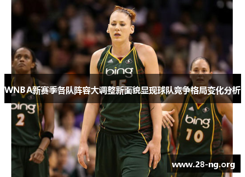 WNBA新赛季各队阵容大调整新面貌显现球队竞争格局变化分析 WNBA新赛季各队阵容大调整新面貌显现球队竞争格局变化分析
