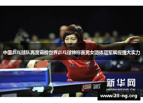 中国乒乓球队再度霸榜世界乒乓球锦标赛男女团体冠军展现强大实力 中国乒乓球队再度霸榜世界乒乓球锦标赛男女团体冠军展现强大实力