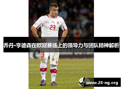 乔丹·亨德森在欧冠赛场上的领导力与团队精神解析 乔丹·亨德森在欧冠赛场上的领导力与团队精神解析