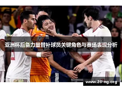 亚洲杯后备力量替补球员关键角色与赛场表现分析 亚洲杯后备力量替补球员关键角色与赛场表现分析