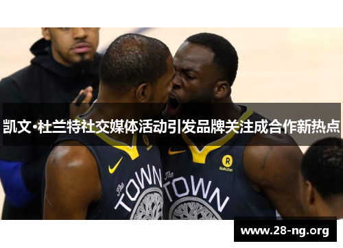 凯文·杜兰特社交媒体活动引发品牌关注成合作新热点 凯文·杜兰特社交媒体活动引发品牌关注成合作新热点