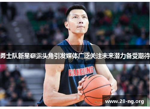 勇士队新星崭露头角引发媒体广泛关注未来潜力备受期待 勇士队新星崭露头角引发媒体广泛关注未来潜力备受期待