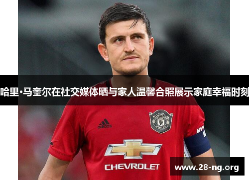 哈里·马奎尔在社交媒体晒与家人温馨合照展示家庭幸福时刻 哈里·马奎尔在社交媒体晒与家人温馨合照展示家庭幸福时刻