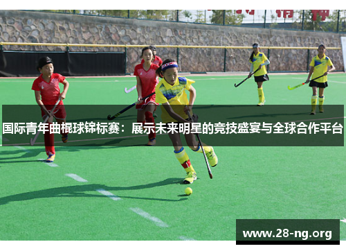 国际青年曲棍球锦标赛:展示未来明星的竞技盛宴与全球合作平台 国际青年曲棍球锦标赛:展示未来明星的竞技盛宴与全球合作平台