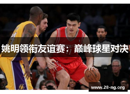 姚明领衔友谊赛:巅峰球星对决 姚明领衔友谊赛:巅峰球星对决