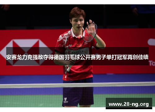 安赛龙力克强敌夺得德国羽毛球公开赛男子单打冠军再创佳绩 安赛龙力克强敌夺得德国羽毛球公开赛男子单打冠军再创佳绩