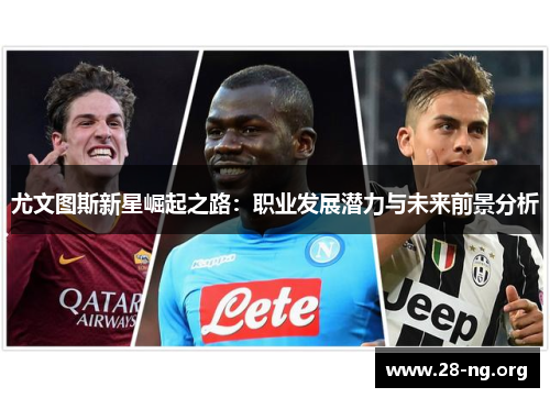 尤文图斯新星崛起之路:职业发展潜力与未来前景分析 尤文图斯新星崛起之路:职业发展潜力与未来前景分析