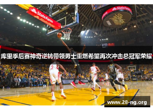 库里季后赛神奇逆转带领勇士重燃希望再次冲击总冠军荣耀 库里季后赛神奇逆转带领勇士重燃希望再次冲击总冠军荣耀