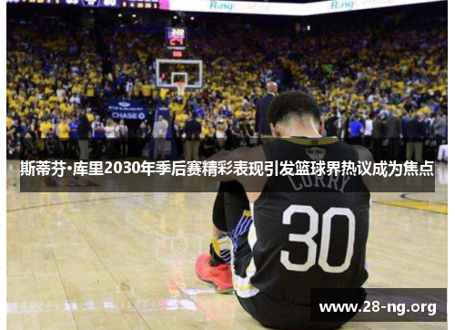 斯蒂芬·库里2030年季后赛精彩表现引发篮球界热议成为焦点 斯蒂芬·库里2030年季后赛精彩表现引发篮球界热议成为焦点