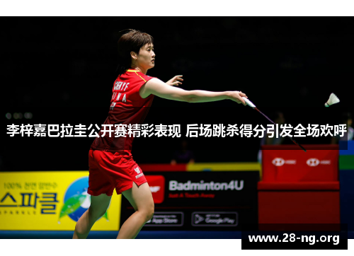 李梓嘉巴拉圭公开赛精彩表现 后场跳杀得分引发全场欢呼 李梓嘉巴拉圭公开赛精彩表现 后场跳杀得分引发全场欢呼