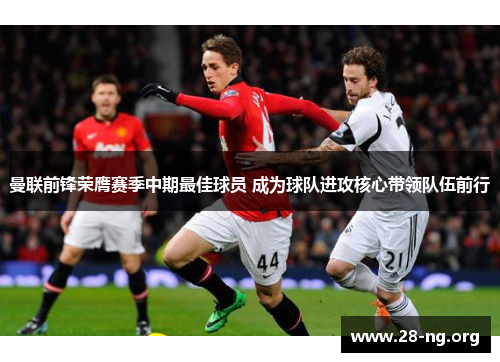 曼联前锋荣膺赛季中期最佳球员 成为球队进攻核心带领队伍前行 曼联前锋荣膺赛季中期最佳球员 成为球队进攻核心带领队伍前行