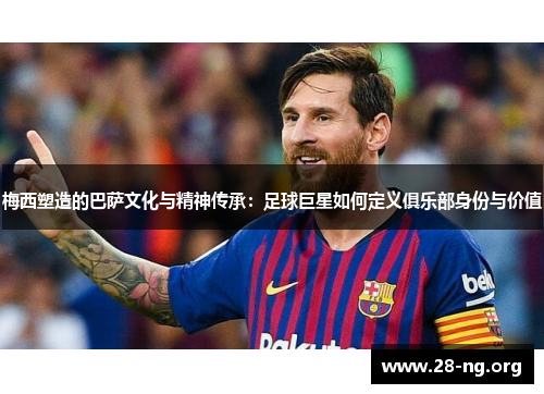 梅西塑造的巴萨文化与精神传承:足球巨星如何定义俱乐部身份与价值 梅西塑造的巴萨文化与精神传承:足球巨星如何定义俱乐部身份与价值
