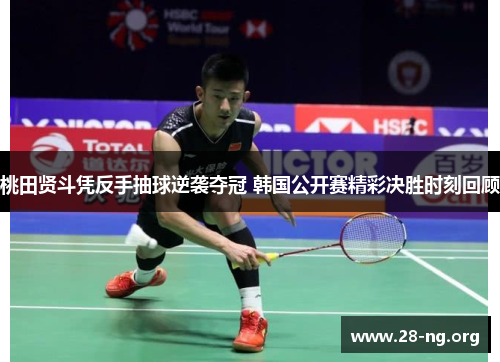 桃田贤斗凭反手抽球逆袭夺冠 韩国公开赛精彩决胜时刻回顾 桃田贤斗凭反手抽球逆袭夺冠 韩国公开赛精彩决胜时刻回顾