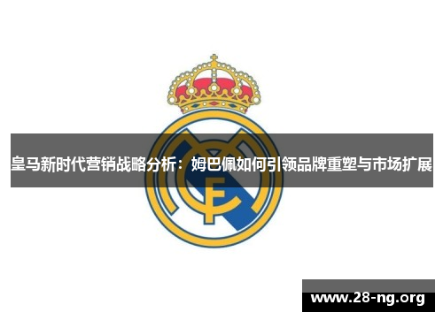 皇马新时代营销战略分析:姆巴佩如何引领品牌重塑与市场扩展 皇马新时代营销战略分析:姆巴佩如何引领品牌重塑与市场扩展