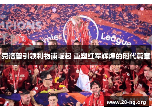 克洛普引领利物浦崛起 重塑红军辉煌的时代篇章 克洛普引领利物浦崛起 重塑红军辉煌的时代篇章