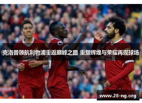 克洛普领航利物浦重返巅峰之路 重塑辉煌与荣耀再现球场 克洛普领航利物浦重返巅峰之路 重塑辉煌与荣耀再现球场