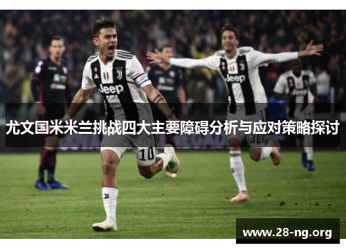 尤文国米米兰挑战四大主要障碍分析与应对策略探讨 尤文国米米兰挑战四大主要障碍分析与应对策略探讨