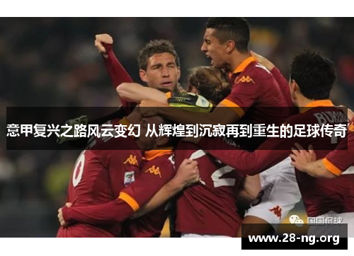 意甲复兴之路风云变幻 从辉煌到沉寂再到重生的足球传奇 意甲复兴之路风云变幻 从辉煌到沉寂再到重生的足球传奇