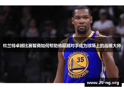 杜兰特卓越比赛智商如何帮助他超越对手成为球场上的战略大师 杜兰特卓越比赛智商如何帮助他超越对手成为球场上的战略大师