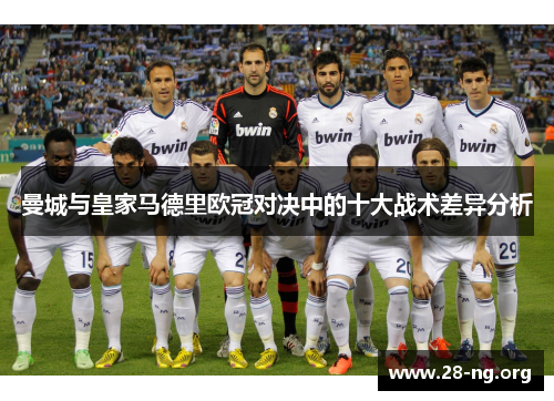 曼城与皇家马德里欧冠对决中的十大战术差异分析 曼城与皇家马德里欧冠对决中的十大战术差异分析