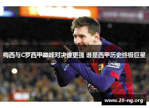 梅西与C罗西甲巅峰对决谁更强 谁是西甲历史终极巨星 梅西与C罗西甲巅峰对决谁更强 谁是西甲历史终极巨星