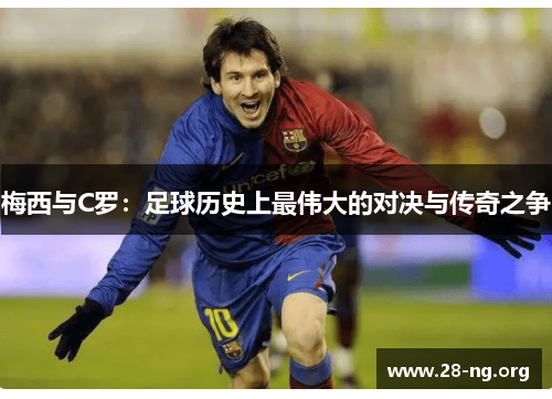 梅西与C罗:足球历史上最伟大的对决与传奇之争 梅西与C罗:足球历史上最伟大的对决与传奇之争