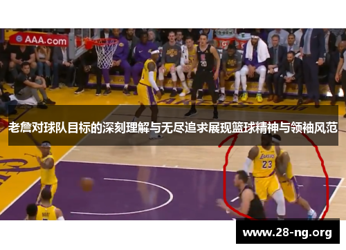 老詹对球队目标的深刻理解与无尽追求展现篮球精神与领袖风范 老詹对球队目标的深刻理解与无尽追求展现篮球精神与领袖风范