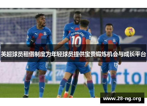 英超球员租借制度为年轻球员提供宝贵锻炼机会与成长平台 英超球员租借制度为年轻球员提供宝贵锻炼机会与成长平台