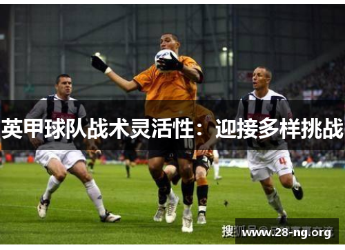 英甲球队战术灵活性:迎接多样挑战 英甲球队战术灵活性:迎接多样挑战