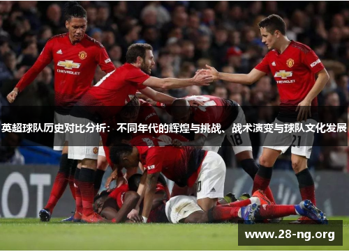 英超球队历史对比分析:不同年代的辉煌与挑战、战术演变与球队文化发展 英超球队历史对比分析:不同年代的辉煌与挑战、战术演变与球队文化发展