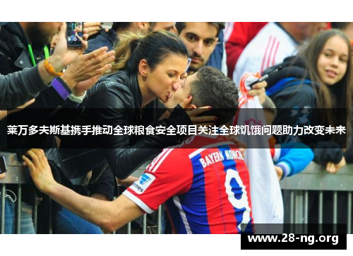 莱万多夫斯基携手推动全球粮食安全项目关注全球饥饿问题助力改变未来 莱万多夫斯基携手推动全球粮食安全项目关注全球饥饿问题助力改变未来