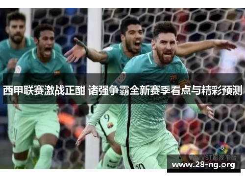 西甲联赛激战正酣 诸强争霸全新赛季看点与精彩预测 西甲联赛激战正酣 诸强争霸全新赛季看点与精彩预测