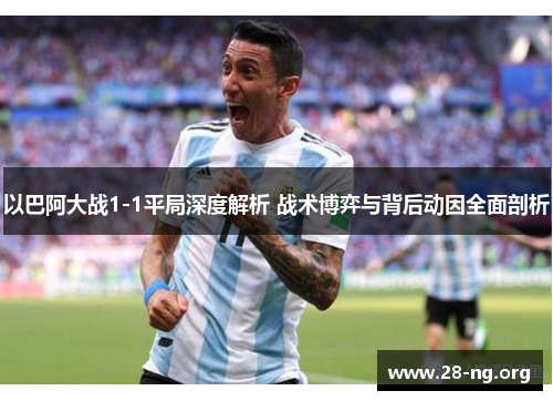 以巴阿大战1-1平局深度解析 战术博弈与背后动因全面剖析 以巴阿大战1-1平局深度解析 战术博弈与背后动因全面剖析