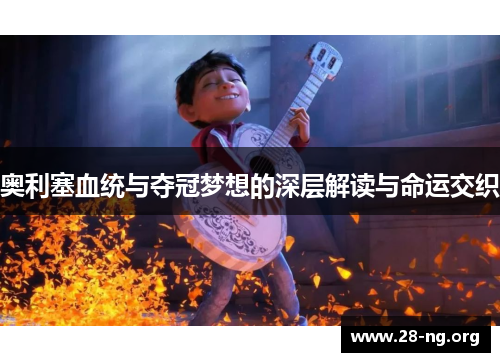 奥利塞血统与夺冠梦想的深层解读与命运交织 奥利塞血统与夺冠梦想的深层解读与命运交织