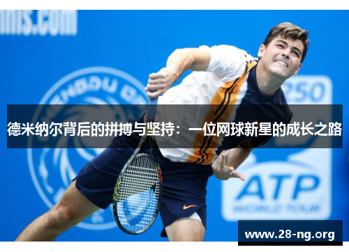 德米纳尔背后的拼搏与坚持:一位网球新星的成长之路 德米纳尔背后的拼搏与坚持:一位网球新星的成长之路