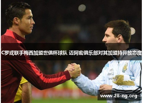 C罗或联手梅西加盟世俱杯球队 迈阿密俱乐部对其加盟持开放态度 C罗或联手梅西加盟世俱杯球队 迈阿密俱乐部对其加盟持开放态度