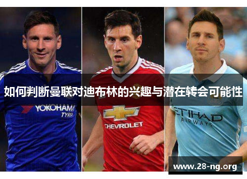 如何判断曼联对迪布林的兴趣与潜在转会可能性 如何判断曼联对迪布林的兴趣与潜在转会可能性