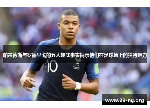 帕雷德斯与罗德里戈的五大趣味事实揭示他们在足球场上的独特魅力 帕雷德斯与罗德里戈的五大趣味事实揭示他们在足球场上的独特魅力