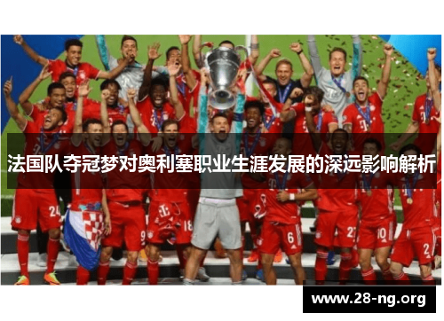法国队夺冠梦对奥利塞职业生涯发展的深远影响解析 法国队夺冠梦对奥利塞职业生涯发展的深远影响解析