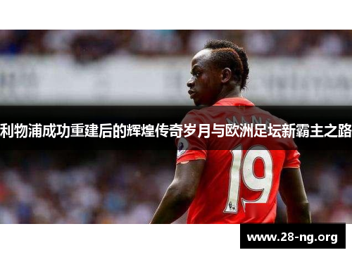 利物浦成功重建后的辉煌传奇岁月与欧洲足坛新霸主之路 利物浦成功重建后的辉煌传奇岁月与欧洲足坛新霸主之路