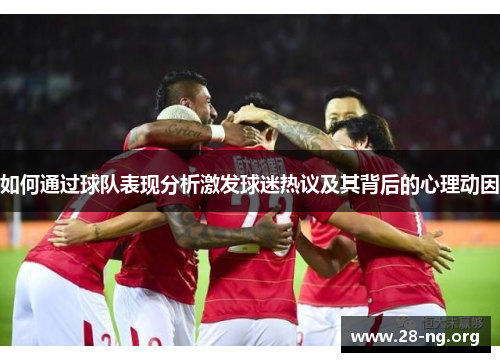 如何通过球队表现分析激发球迷热议及其背后的心理动因 如何通过球队表现分析激发球迷热议及其背后的心理动因
