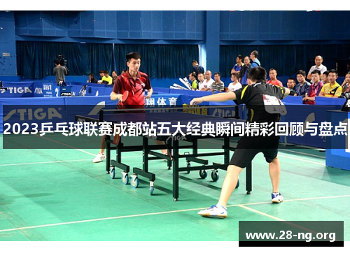 2023乒乓球联赛成都站五大经典瞬间精彩回顾与盘点 2023乒乓球联赛成都站五大经典瞬间精彩回顾与盘点