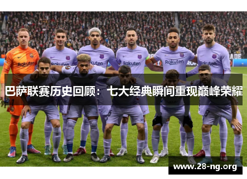 巴萨联赛历史回顾:七大经典瞬间重现巅峰荣耀 巴萨联赛历史回顾:七大经典瞬间重现巅峰荣耀
