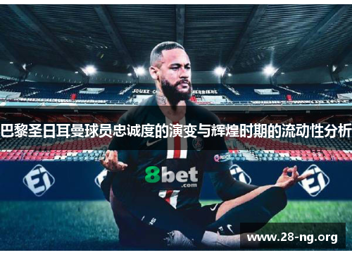巴黎圣日耳曼球员忠诚度的演变与辉煌时期的流动性分析 巴黎圣日耳曼球员忠诚度的演变与辉煌时期的流动性分析